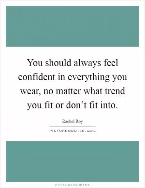 You should always feel confident in everything you wear, no matter what trend you fit or don’t fit into Picture Quote #1
