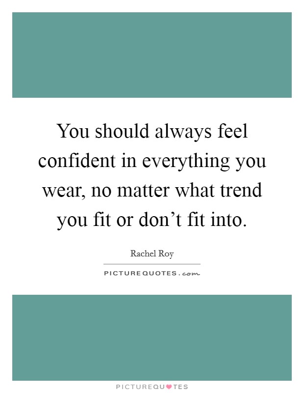 You should always feel confident in everything you wear, no matter what trend you fit or don't fit into. Picture Quote #1