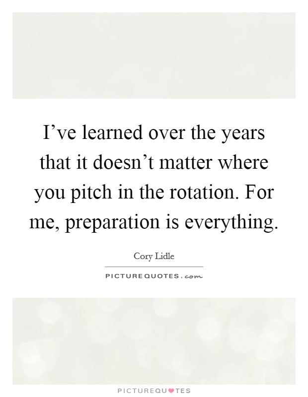I've learned over the years that it doesn't matter where you pitch in the rotation. For me, preparation is everything. Picture Quote #1
