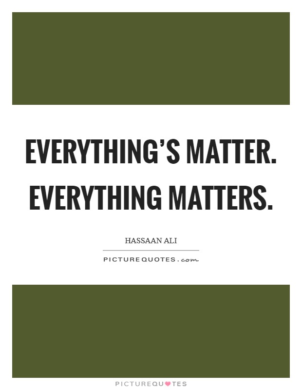 Everything's Matter. Everything Matters. Picture Quote #1