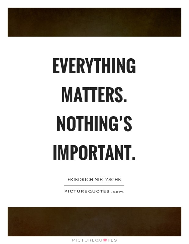 Everything matters. Nothing's important. Picture Quote #1