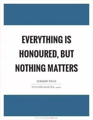 Everything is honoured, but nothing matters Picture Quote #1
