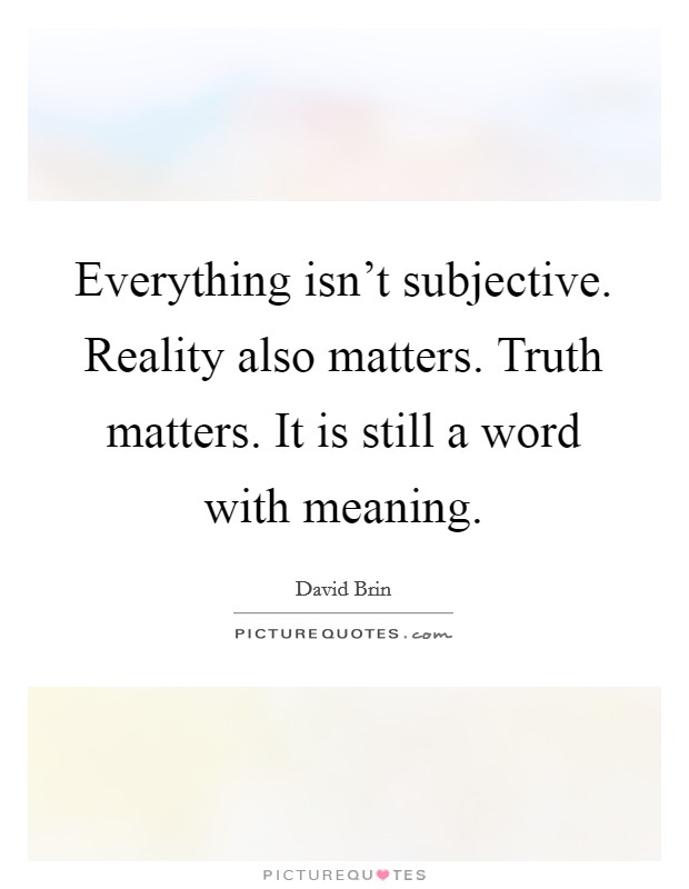 Everything isn't subjective. Reality also matters. Truth matters. It is still a word with meaning. Picture Quote #1