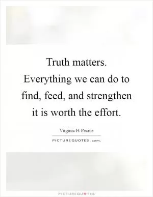 Truth matters. Everything we can do to find, feed, and strengthen it is worth the effort Picture Quote #1