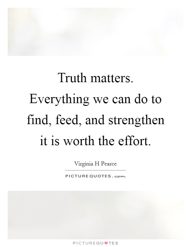 Truth matters. Everything we can do to find, feed, and strengthen it is worth the effort. Picture Quote #1