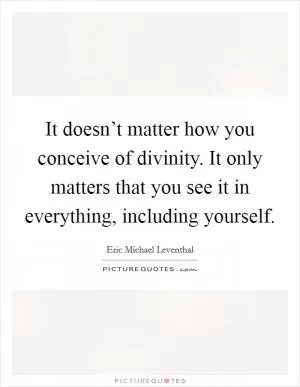 It doesn’t matter how you conceive of divinity. It only matters that you see it in everything, including yourself Picture Quote #1