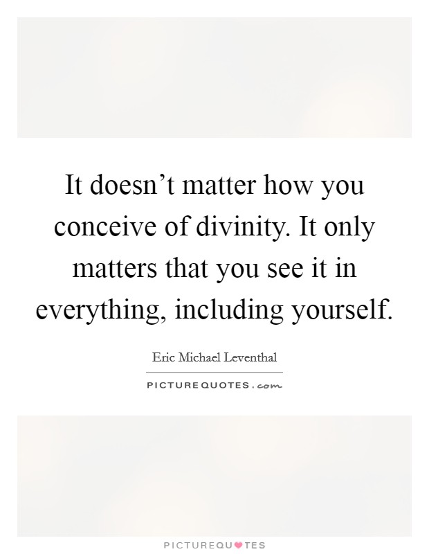 It doesn't matter how you conceive of divinity. It only matters that you see it in everything, including yourself. Picture Quote #1