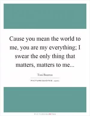 Cause you mean the world to me, you are my everything; I swear the only thing that matters, matters to me Picture Quote #1