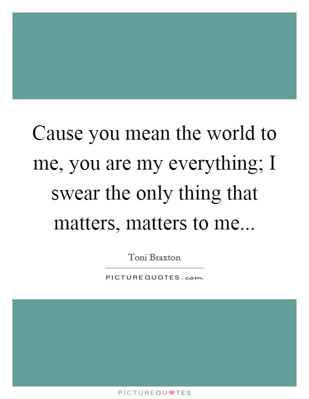 Cause you mean the world to me, you are my everything; I swear the only thing that matters, matters to me... Picture Quote #1