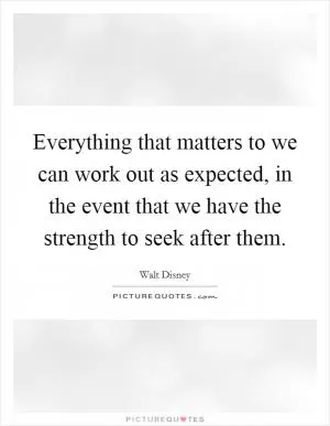 Everything that matters to we can work out as expected, in the event that we have the strength to seek after them Picture Quote #1