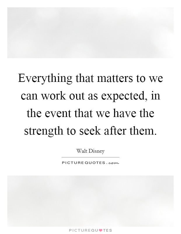 Everything that matters to we can work out as expected, in the event that we have the strength to seek after them. Picture Quote #1