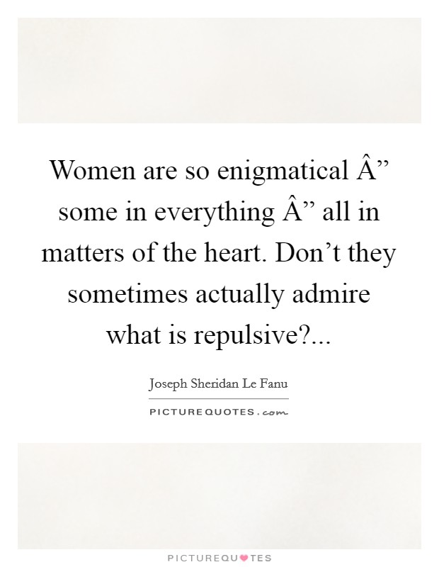 Women are so enigmatical Â” some in everything Â” all in matters of the heart. Don't they sometimes actually admire what is repulsive?... Picture Quote #1