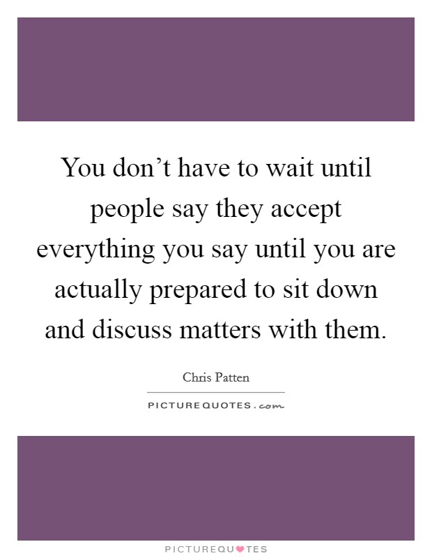 You don't have to wait until people say they accept everything you say until you are actually prepared to sit down and discuss matters with them. Picture Quote #1