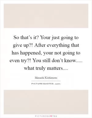 So that’s it? Your just going to give up?! After everything that has happened, your not going to even try?! You still don’t know..... what truly matters Picture Quote #1