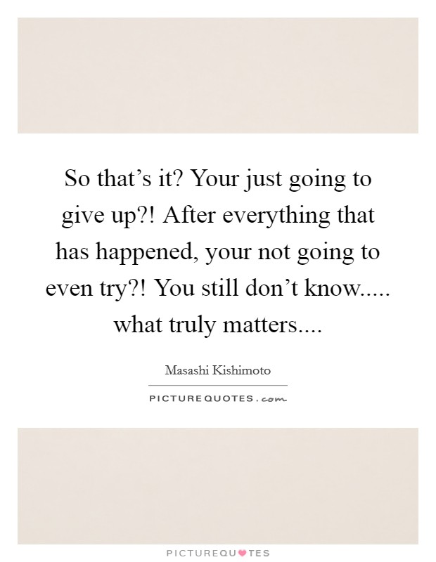 So that's it? Your just going to give up?! After everything that has happened, your not going to even try?! You still don't know..... what truly matters.... Picture Quote #1
