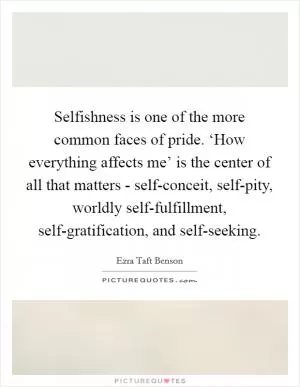 Selfishness is one of the more common faces of pride. ‘How everything affects me’ is the center of all that matters - self-conceit, self-pity, worldly self-fulfillment, self-gratification, and self-seeking Picture Quote #1
