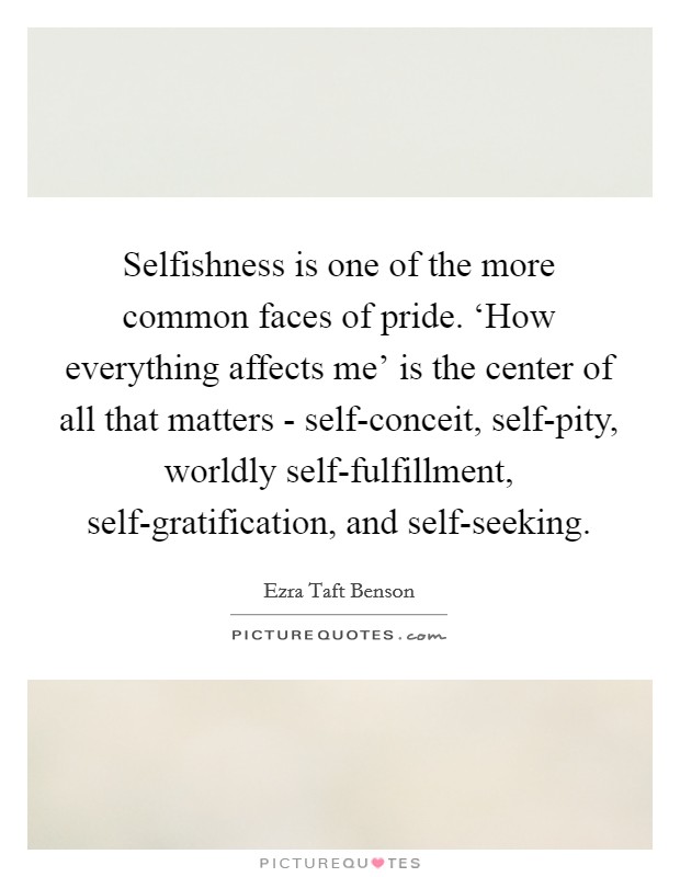 Selfishness is one of the more common faces of pride. ‘How everything affects me' is the center of all that matters - self-conceit, self-pity, worldly self-fulfillment, self-gratification, and self-seeking. Picture Quote #1