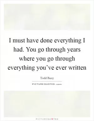 I must have done everything I had. You go through years where you go through everything you’ve ever written Picture Quote #1