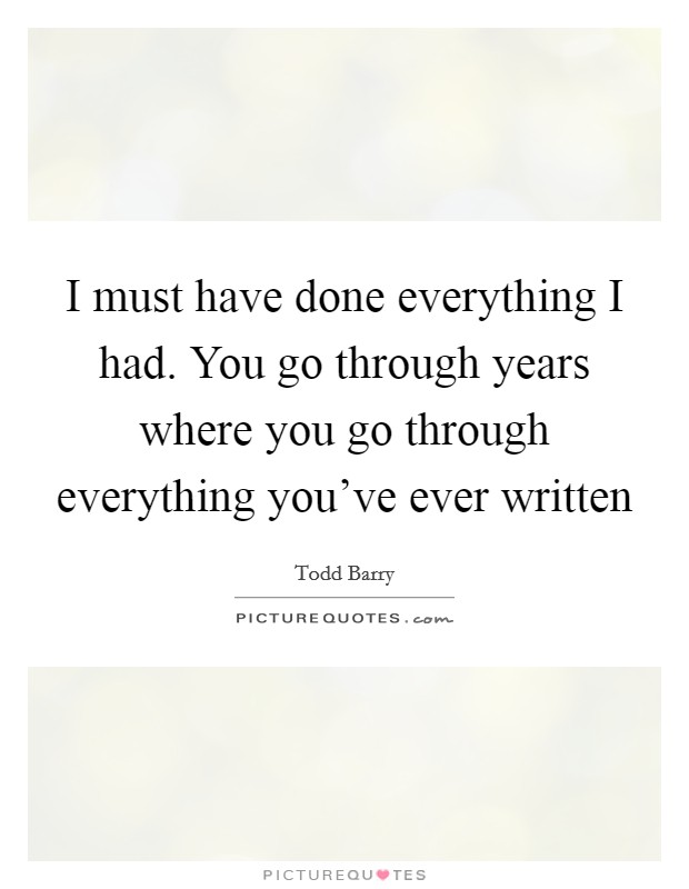 I must have done everything I had. You go through years where you go through everything you've ever written Picture Quote #1