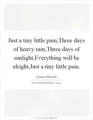 Just a tiny little pain,Three days of heavy rain,Three days of sunlight,Everything will be alright,Just a tiny little pain Picture Quote #1