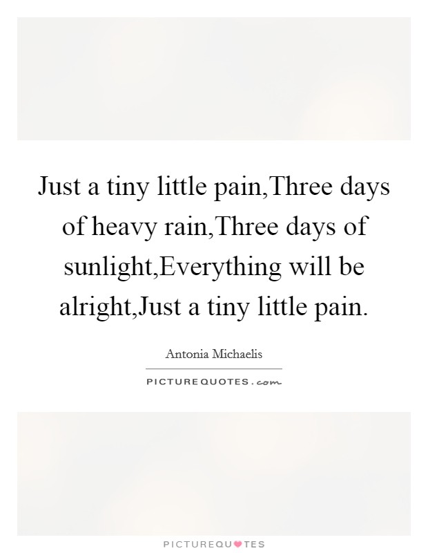 Just a tiny little pain,Three days of heavy rain,Three days of sunlight,Everything will be alright,Just a tiny little pain. Picture Quote #1