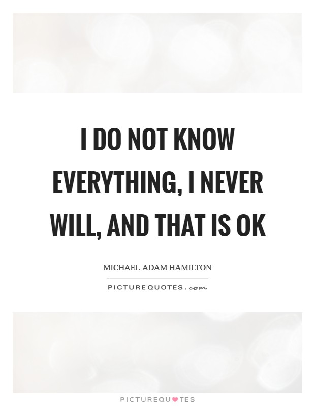 I do not know everything, I never will, and that is OK Picture Quote #1