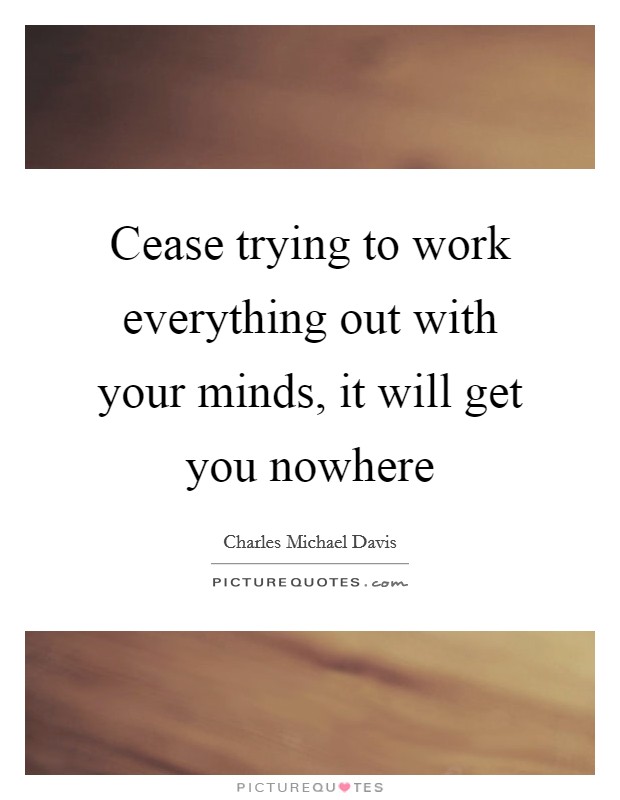 Cease trying to work everything out with your minds, it will get you nowhere Picture Quote #1