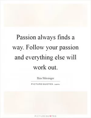 Passion always finds a way. Follow your passion and everything else will work out Picture Quote #1