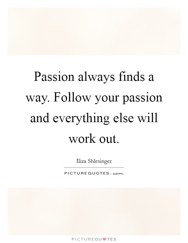 Passion always finds a way. Follow your passion and everything else will work out. Picture Quote #1