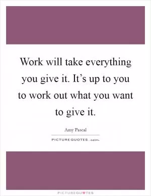 Work will take everything you give it. It’s up to you to work out what you want to give it Picture Quote #1