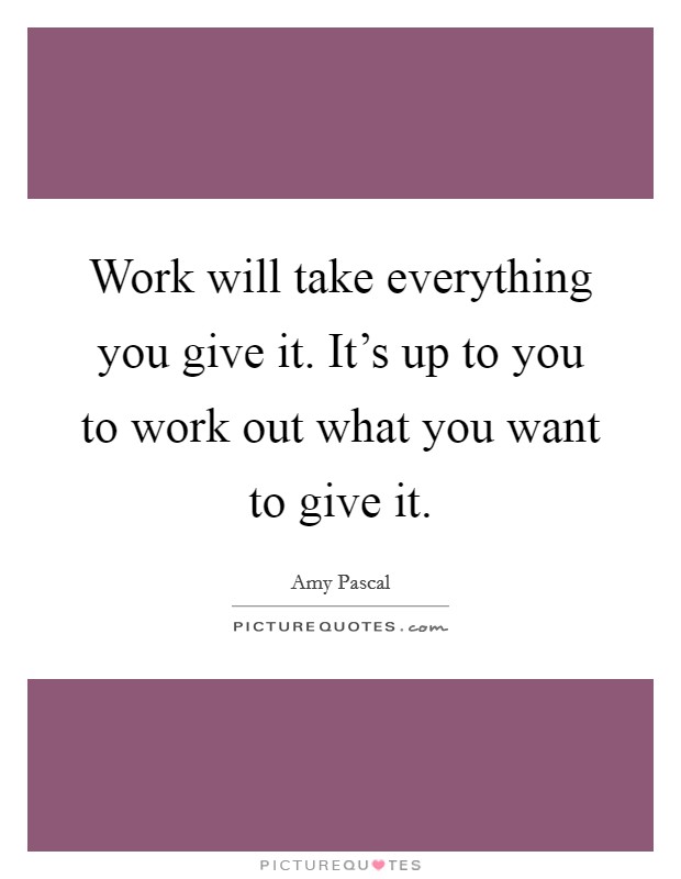 Work will take everything you give it. It's up to you to work out what you want to give it. Picture Quote #1