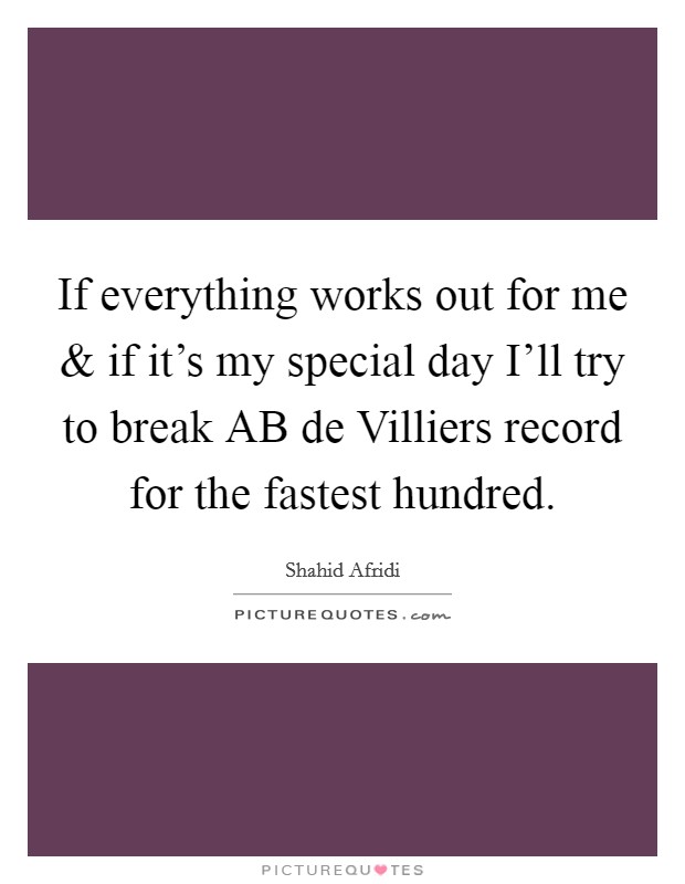 If everything works out for me and if it's my special day I'll try to break AB de Villiers record for the fastest hundred. Picture Quote #1