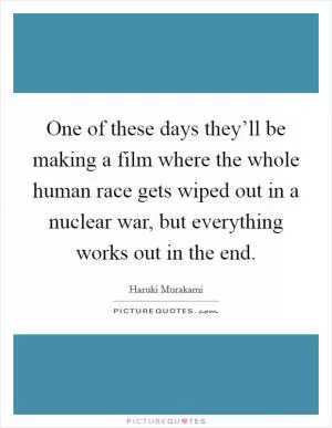 One of these days they’ll be making a film where the whole human race gets wiped out in a nuclear war, but everything works out in the end Picture Quote #1