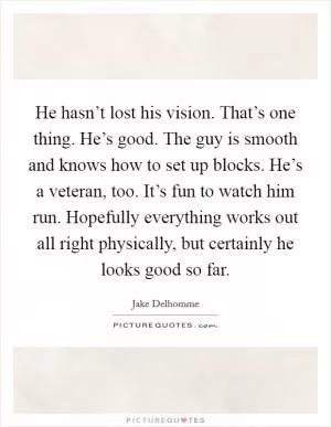 He hasn’t lost his vision. That’s one thing. He’s good. The guy is smooth and knows how to set up blocks. He’s a veteran, too. It’s fun to watch him run. Hopefully everything works out all right physically, but certainly he looks good so far Picture Quote #1