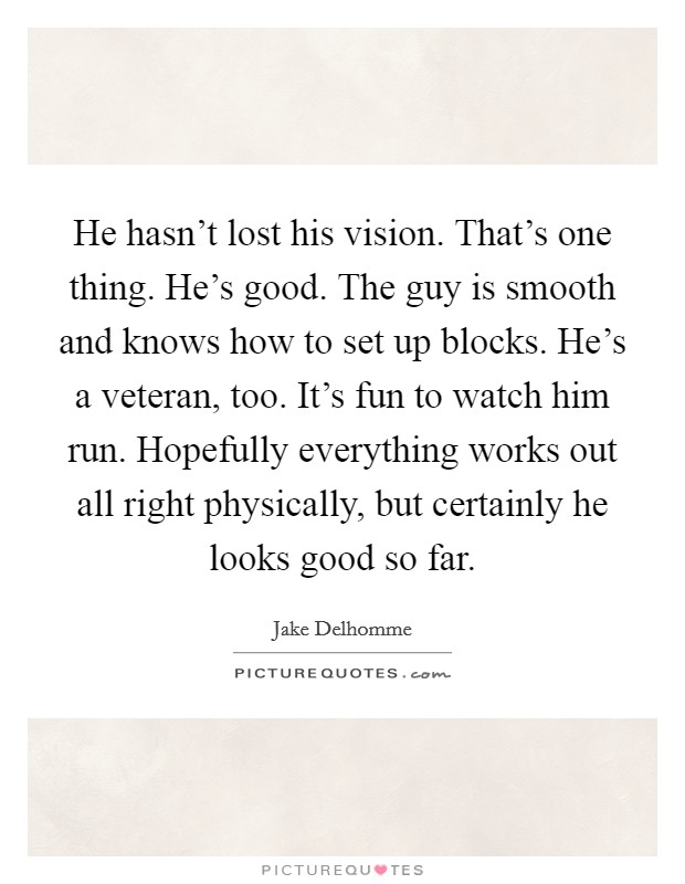 He hasn't lost his vision. That's one thing. He's good. The guy is smooth and knows how to set up blocks. He's a veteran, too. It's fun to watch him run. Hopefully everything works out all right physically, but certainly he looks good so far. Picture Quote #1