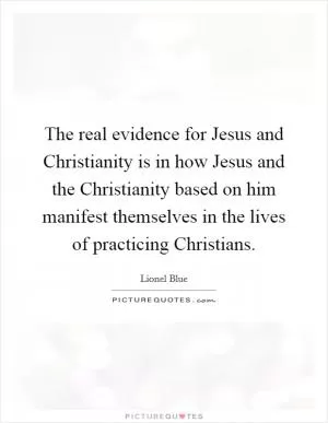 The real evidence for Jesus and Christianity is in how Jesus and the Christianity based on him manifest themselves in the lives of practicing Christians Picture Quote #1