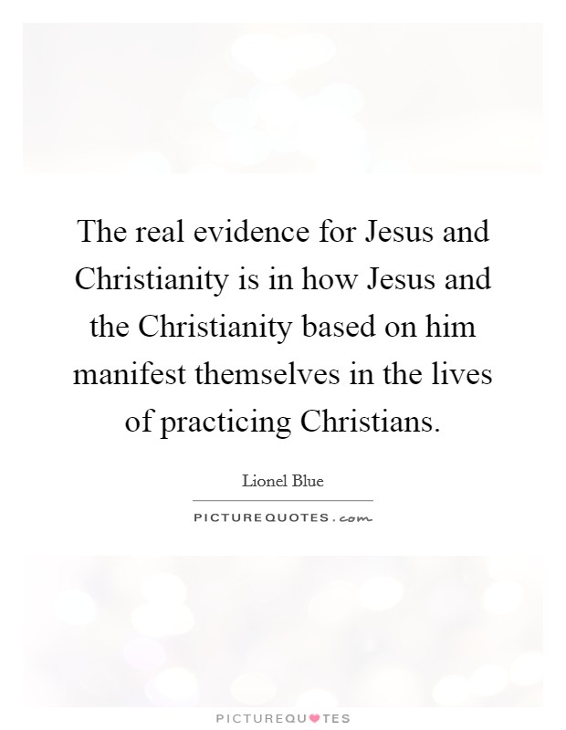 The real evidence for Jesus and Christianity is in how Jesus and the Christianity based on him manifest themselves in the lives of practicing Christians. Picture Quote #1