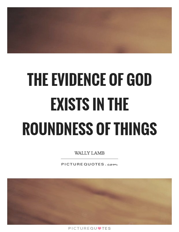 The evidence of God exists in the roundness of things Picture Quote #1