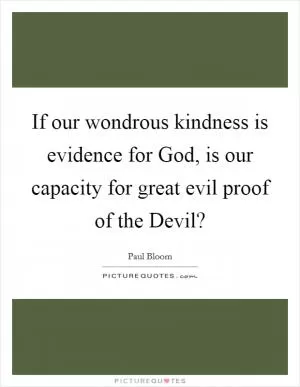 If our wondrous kindness is evidence for God, is our capacity for great evil proof of the Devil? Picture Quote #1