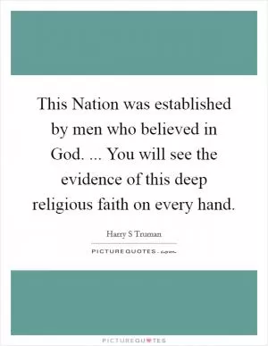 This Nation was established by men who believed in God. ... You will see the evidence of this deep religious faith on every hand Picture Quote #1