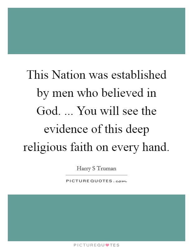 This Nation was established by men who believed in God. ... You will see the evidence of this deep religious faith on every hand. Picture Quote #1