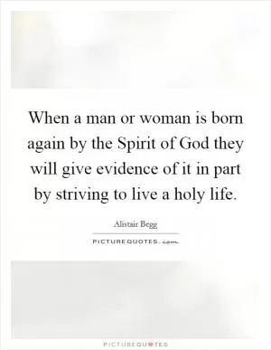 When a man or woman is born again by the Spirit of God they will give evidence of it in part by striving to live a holy life Picture Quote #1