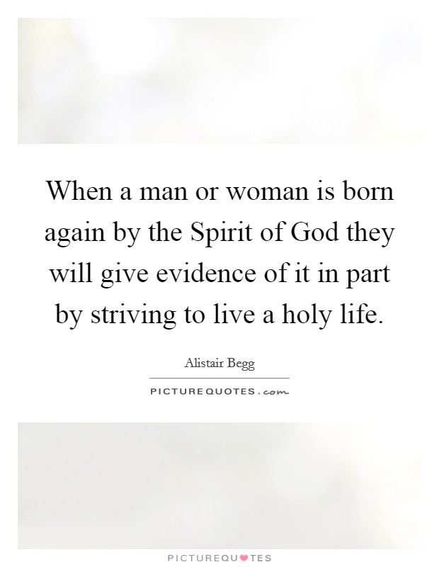 When a man or woman is born again by the Spirit of God they will give evidence of it in part by striving to live a holy life. Picture Quote #1