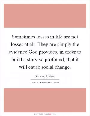 Sometimes losses in life are not losses at all. They are simply the evidence God provides, in order to build a story so profound, that it will cause social change Picture Quote #1