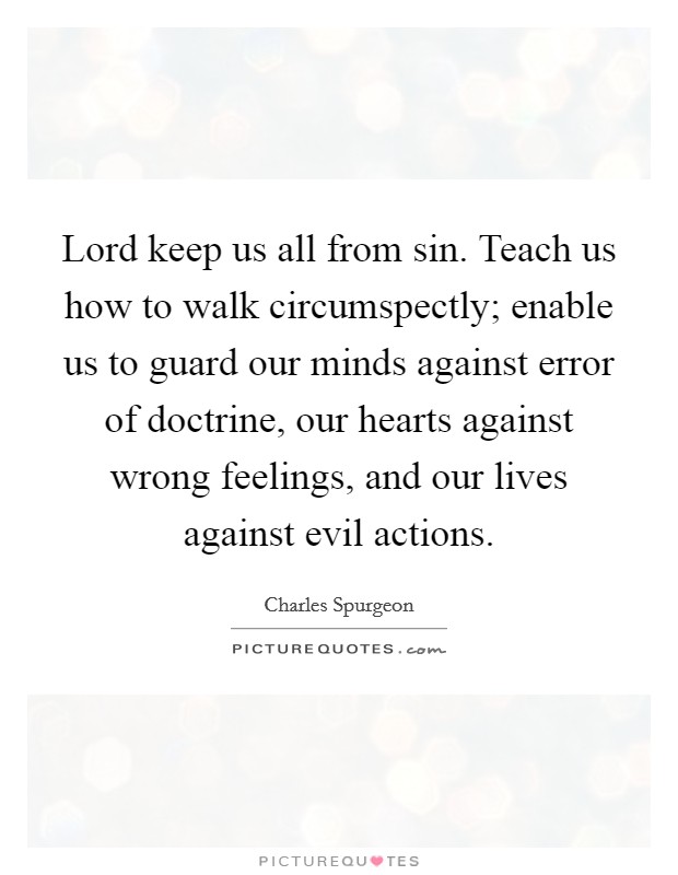 Lord keep us all from sin. Teach us how to walk circumspectly; enable us to guard our minds against error of doctrine, our hearts against wrong feelings, and our lives against evil actions. Picture Quote #1
