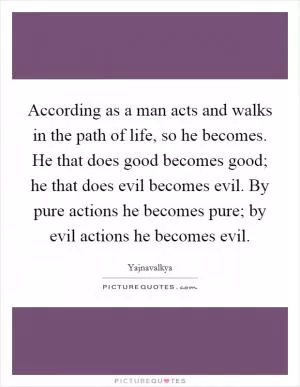According as a man acts and walks in the path of life, so he becomes. He that does good becomes good; he that does evil becomes evil. By pure actions he becomes pure; by evil actions he becomes evil Picture Quote #1