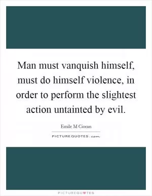 Man must vanquish himself, must do himself violence, in order to perform the slightest action untainted by evil Picture Quote #1
