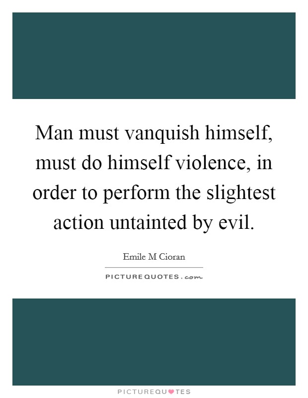 Man must vanquish himself, must do himself violence, in order to perform the slightest action untainted by evil. Picture Quote #1