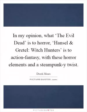 In my opinion, what ‘The Evil Dead’ is to horror, ‘Hansel and Gretel: Witch Hunters’ is to action-fantasy, with these horror elements and a steampunk-y twist Picture Quote #1