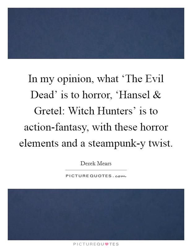 In my opinion, what ‘The Evil Dead' is to horror, ‘Hansel and Gretel: Witch Hunters' is to action-fantasy, with these horror elements and a steampunk-y twist. Picture Quote #1